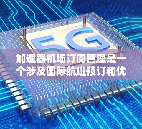 加速器机场订阅管理是一个涉及国际航班预订和优惠服务的系统,旨在帮助航空公司、酒店和乘客享受更优惠的旅行体验。以下是详细的步骤指南,帮助您顺利使用订阅管理功能