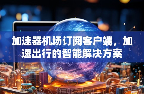 加速器机场订阅客户端，加速出行的智能解决方案