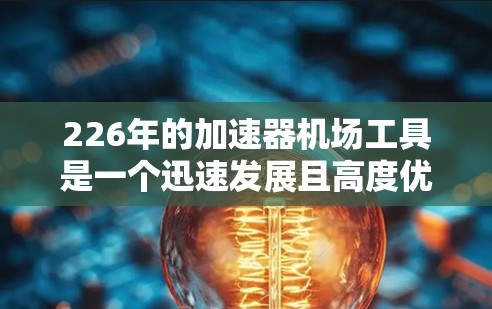 226年的加速器机场工具是一个迅速发展且高度优化的领域，专注于提升机场服务效率和乘客体验。以下是对该领域的详细总结