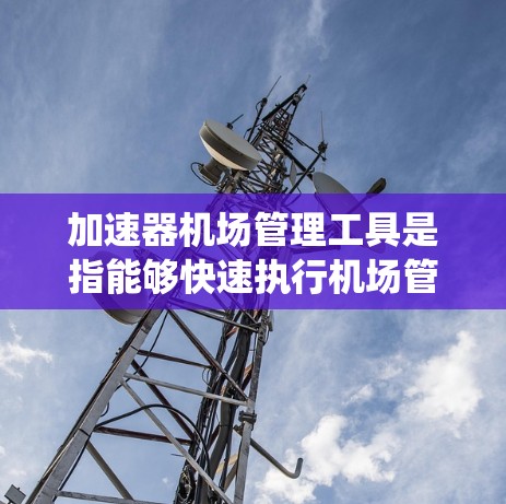 加速器机场管理工具是指能够快速执行机场管理任务的自动化设备、系统或设备,通过提高工作效率和准确性来支持机场的安全、效率和可持续发展。以下是一些常用的加速器机场管理工具及其作用