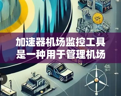 加速器机场监控工具是一种用于管理机场加速机设备的软件,旨在监控、维护和故障处理机场加速机。以下是对该工具的详细分析