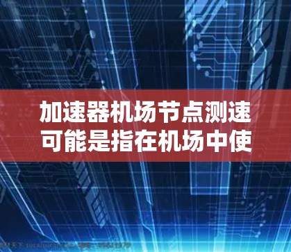加速器机场节点测速可能是指在机场中使用加速器设备对某些机场节点进行实时测速。机场节点通常指的是机场内的控制点或跑道,加速器设备可能是指用于加速飞机的加速器,例如用于快速滑行或加速的设施 加速器机场节点测速可能是指在机场中使用加速器设备对某些机场节点进行实时测速。机场节点通常指的是机场内的控制点或跑道,加速器设备可能是指用于加速飞机的加速器,例如用于快速滑行或加速的设施