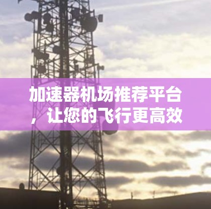加速器机场推荐平台,让您的飞行更高效