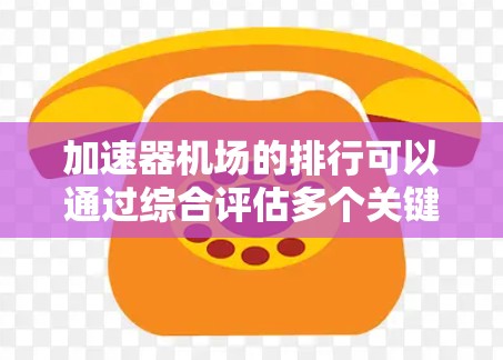 加速器机场的排行可以通过综合评估多个关键因素来实现,以下是一个详细的步骤说明