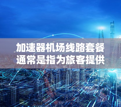 加速器机场线路套餐通常是指为旅客提供方便快捷的交通选项，以帮助他们快速到达机场或附近的交通设施。以下是一个可能的解释和建议