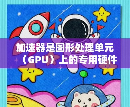 加速器是图形处理单元(GPU)上的专用硬件,用于加速图形计算任务,如3D建模、动画、视频处理等。以下是对加速器的详细理解和应用