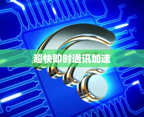 超快即时通讯加速 超快即时通讯加速