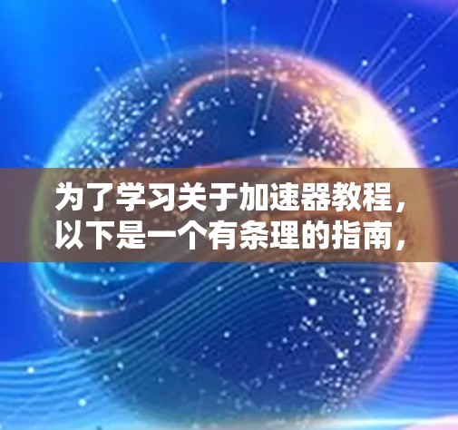为了学习关于加速器教程,以下是一个有条理的指南,帮助你逐步掌握加速器的使用和优化技巧