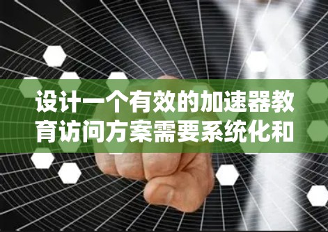 设计一个有效的加速器教育访问方案需要系统化和深入的考虑。以下是一个分步指南,帮助你构建一个全面且高效的方案