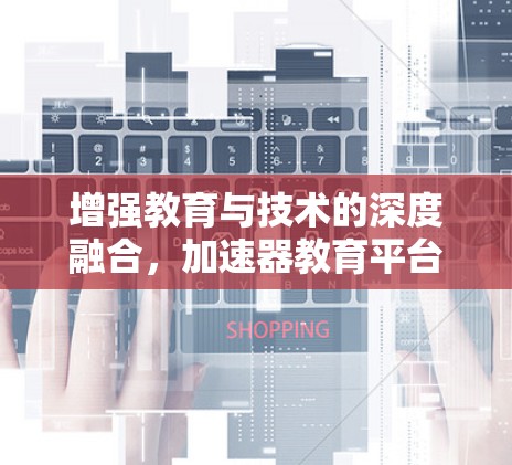 增强教育与技术的深度融合,加速器教育平台的未来展望