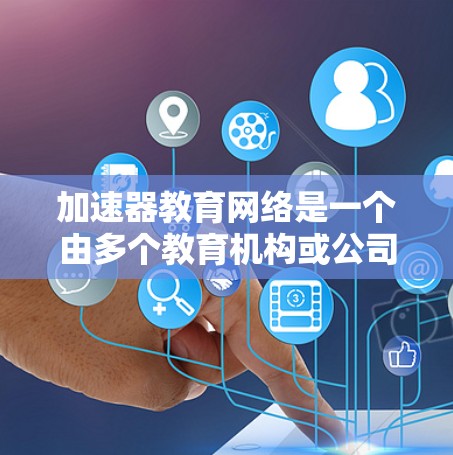 加速器教育网络是一个由多个教育机构或公司组成的网络,提供多种教育服务。以下是对这个网络的详细分析和总结