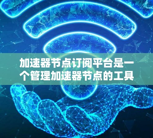 加速器节点订阅平台是一个管理加速器节点的工具,帮助开发者和管理员高效地订阅、管理加速器节点,以优化移动应用的性能。以下是关于该平台的详细信息