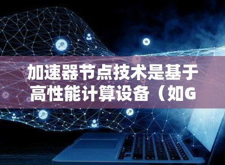 加速器节点技术是基于高性能计算设备（如GPU）的加速器，旨在提升特定任务的计算效率。以下是关于加速器节点的详细说明