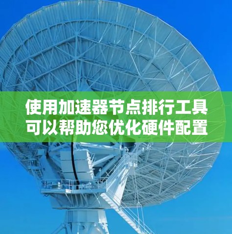使用加速器节点排行工具可以帮助您优化硬件配置，提高计算性能。以下是详细的步骤指南