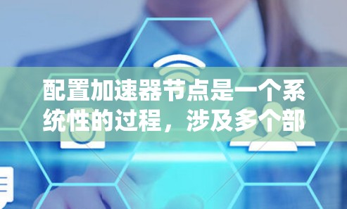 配置加速器节点是一个系统性的过程，涉及多个部分的详细设置。以下是一个系统化的教程，涵盖从基础配置到高级配置的步骤