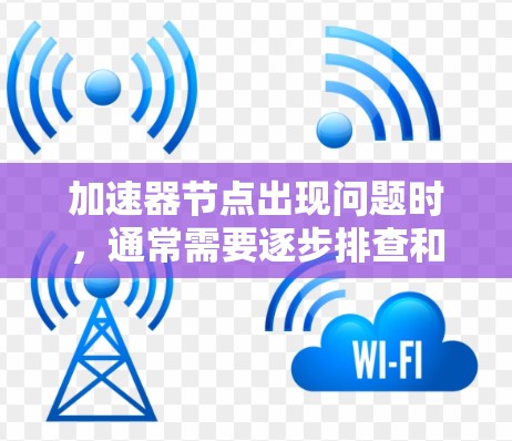加速器节点出现问题时，通常需要逐步排查和修复。以下是详细的步骤指南