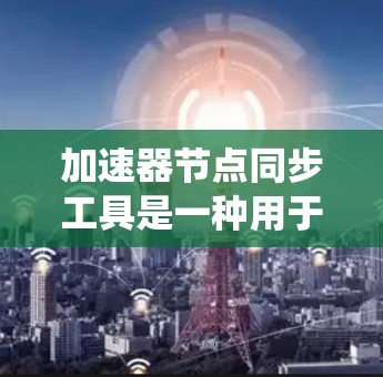 加速器节点同步工具是一种用于同步不同节点配置文件的软件工具,以提高系统的性能。以下是关于该工具的详细总结 加速器节点同步工具是一种用于同步不同节点配置文件的软件工具,以提高系统的性能。以下是关于该工具的详细总结