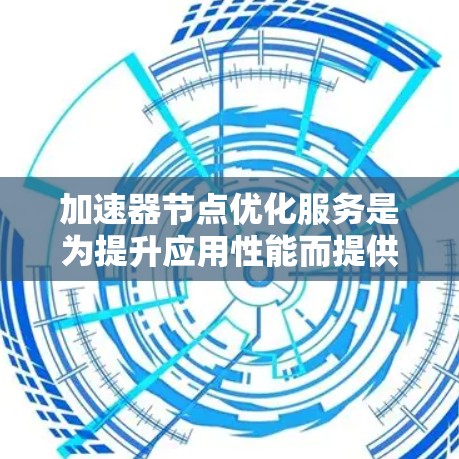 加速器节点优化服务是为提升应用性能而提供的一种工具,主要通过优化加速器节点来实现。以下是其详细结构 加速器节点优化服务是为提升应用性能而提供的一种工具,主要通过优化加速器节点来实现。以下是其详细结构