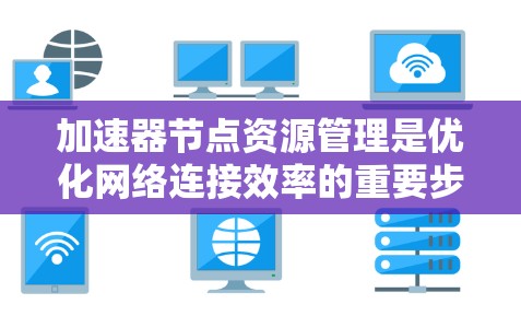 加速器节点资源管理是优化网络连接效率的重要步骤,涉及分配、配置、监控、优化和故障排查等环节。以下是详细的步骤说明 加速器节点资源管理是优化网络连接效率的重要步骤,涉及分配、配置、监控、优化和故障排查等环节。以下是详细的步骤说明