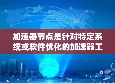 加速器节点是针对特定系统或软件优化的加速器工具，旨在提升其性能。以下是对加速器节点的详细介绍