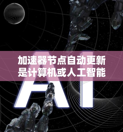 加速器节点自动更新是计算机或人工智能中的一个重要概念,特别是在训练模型时。以下是对这一主题的详细总结和解释 加速器节点自动更新是计算机或人工智能中的一个重要概念,特别是在训练模型时。以下是对这一主题的详细总结和解释