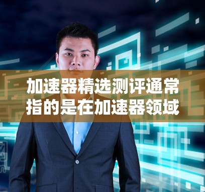 加速器精选测评通常指的是在加速器领域进行评估和推荐,帮助用户选择适合自己的加速器类型。以下是一些常见的加速器类型及其适用场景,供您参考 加速器精选测评通常指的是在加速器领域进行评估和推荐,帮助用户选择适合自己的加速器类型。以下是一些常见的加速器类型及其适用场景,供您参考