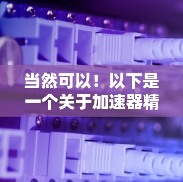 当然可以!以下是一个关于加速器精选推荐的列表,涵盖了硬件加速器和软件加速器,供您参考 当然可以!以下是一个关于加速器精选推荐的列表,涵盖了硬件加速器和软件加速器,供您参考
