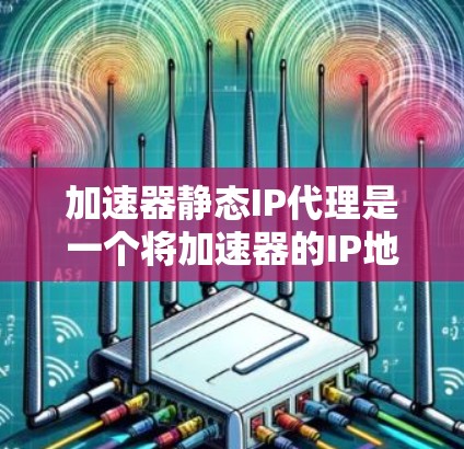 加速器静态IP代理是一个将加速器的IP地址分配给加速服务器的技术，旨在通过网络加速提升下载速度。以下是详细的步骤和信息