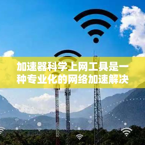 加速器科学上网工具是一种专业化的网络加速解决方案,旨在帮助用户高效访问互联网,尤其适用于设备多端和复杂网络环境。以下是对这种工具的详细介绍 加速器科学上网工具是一种专业化的网络加速解决方案,旨在帮助用户高效访问互联网,尤其适用于设备多端和复杂网络环境。以下是对这种工具的详细介绍